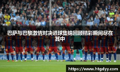 巴萨与巴黎激情对决进球集锦回顾精彩瞬间尽在其中