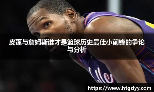 皮蓬与詹姆斯谁才是篮球历史最佳小前锋的争论与分析