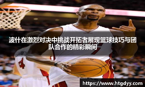 波什在激烈对决中挑战开拓者展现篮球技巧与团队合作的精彩瞬间