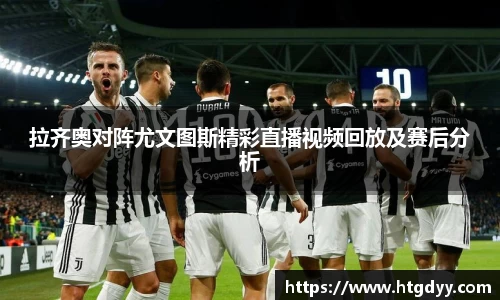 拉齐奥对阵尤文图斯精彩直播视频回放及赛后分析