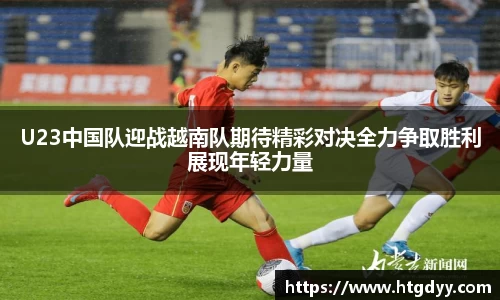 U23中国队迎战越南队期待精彩对决全力争取胜利展现年轻力量